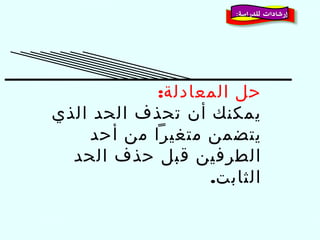 ‫حل المعادلة:‬
‫يمكنك أن تحذف الحد الذي‬
‫يتضمن متغيرا من أحد‬
‫الطرفين قبل حذف الحد‬
‫الثابت.‬

 