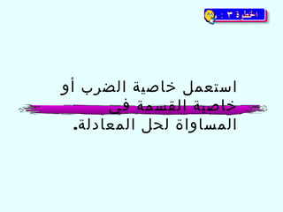‫استعمل خاصية الضرب أو‬
‫خاصية القسمة في‬
‫المساواة لحل المعادلة.‬

 