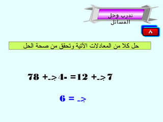 ‫تدرب وحل‬
‫المسائل‬

‫حل كل من المعادل ت التية وتحقق من صحة الحل‬

‫7 جـ+ 21= -4 جـ+ 87‬
‫جـ = 6‬

 
