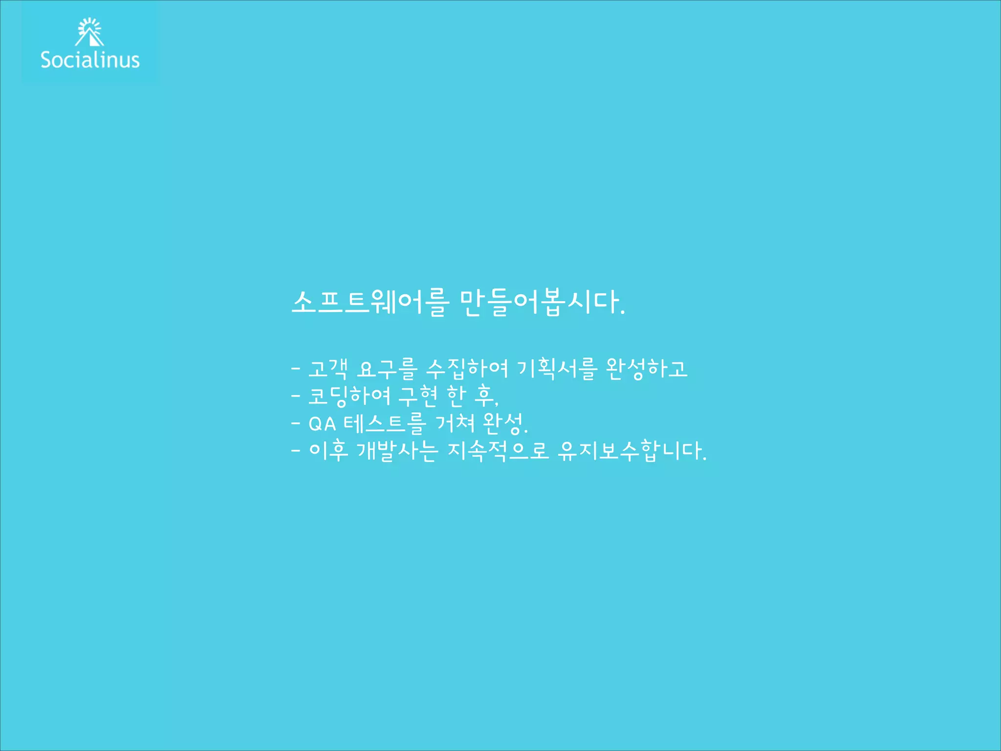 소프트웨어를 만들어봅시다.
!

- 고객 요구를 수집하여 기획서를 완성하고
- 코딩하여 구현 한 후,
- QA 테스트를 거쳐 완성.
- 이후 개발사는 지속적으로 유지보수합니다.

 