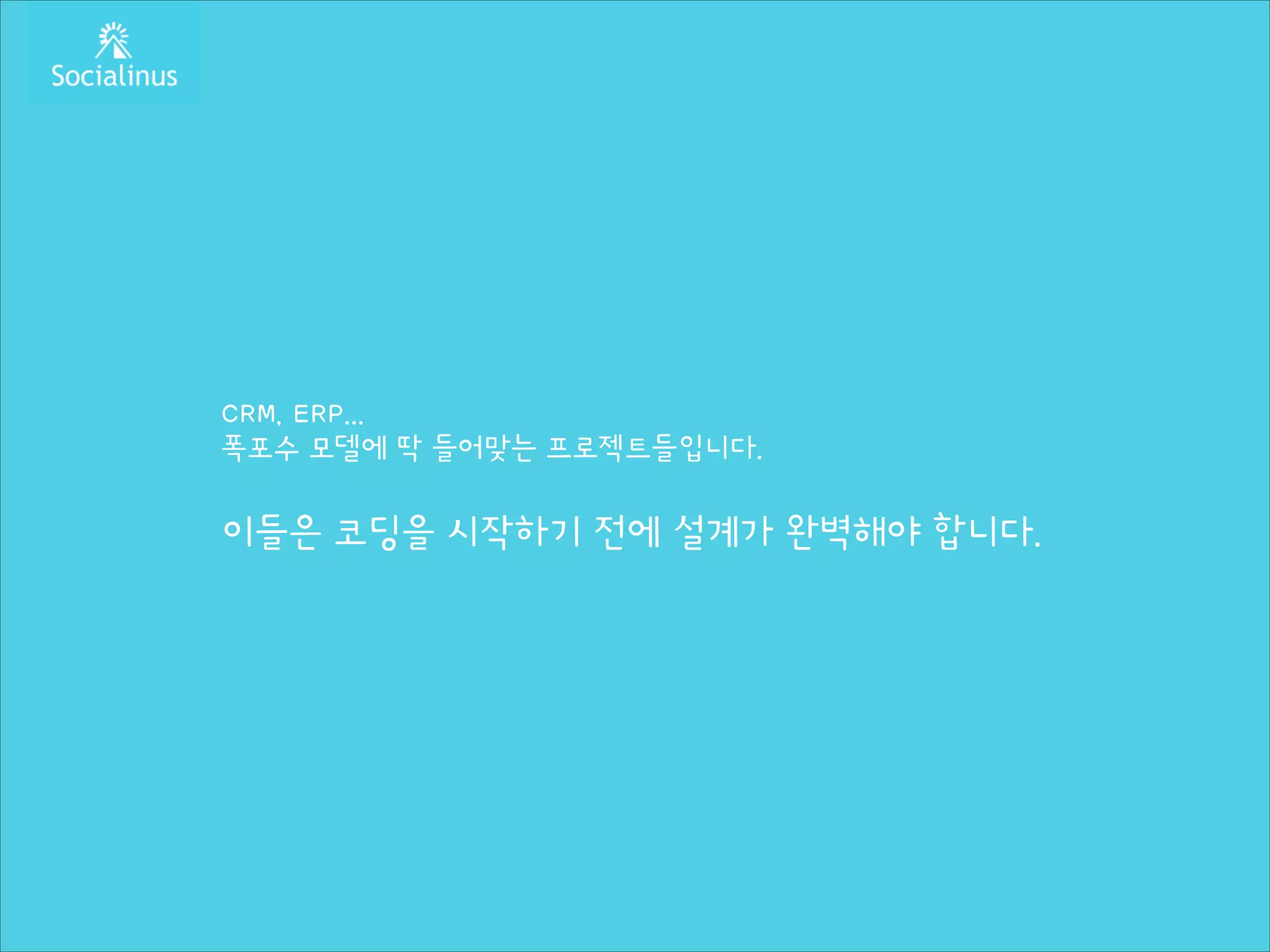 CRM, ERP...
폭포수 모델에 딱 들어맞는 프로젝트들입니다.
!

이들은 코딩을 시작하기 전에 설계가 완벽해야 합니다.

 