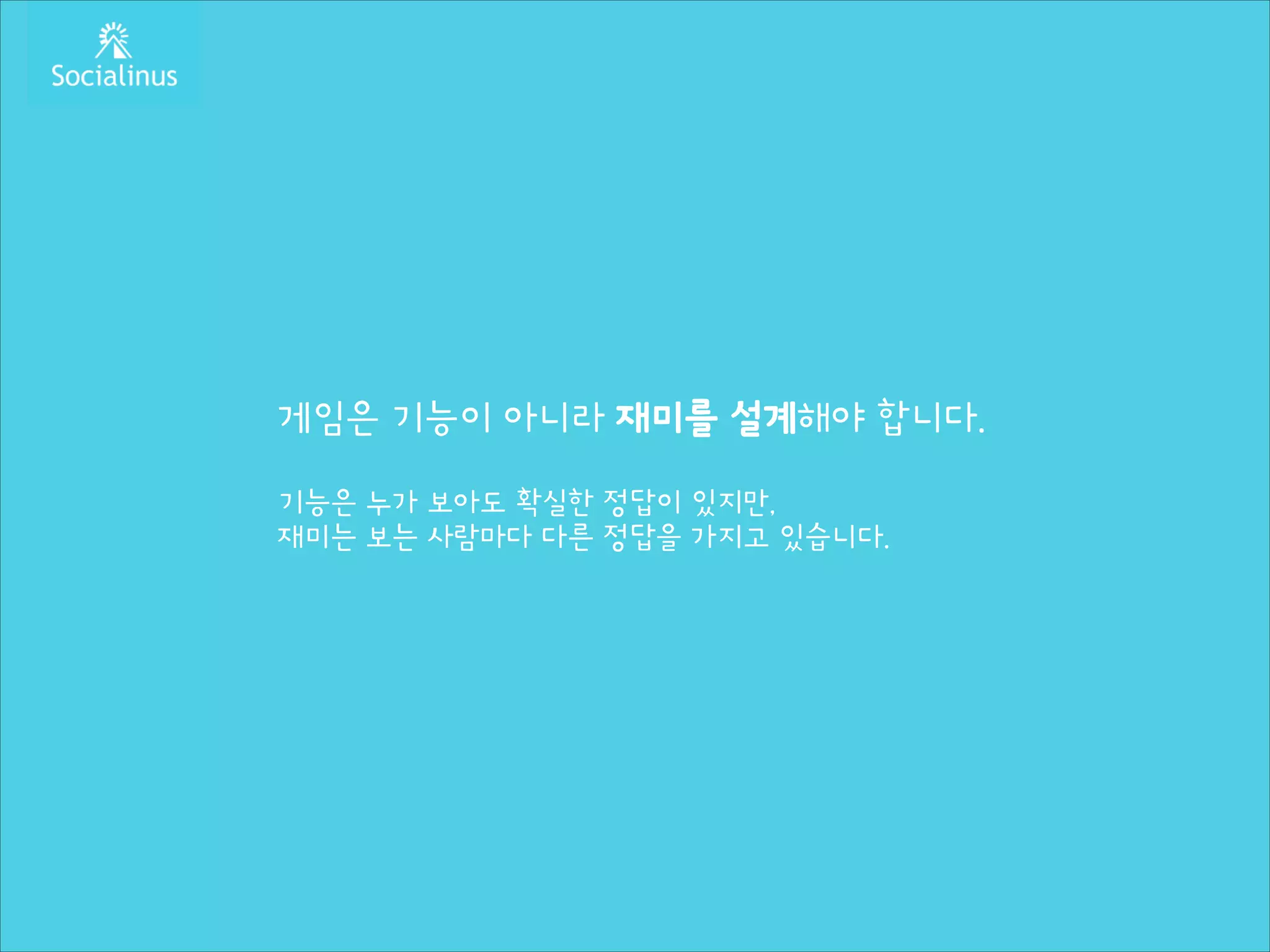 게임은 기능이 아니라 재미를 설계해야 합니다.
!

기능은 누가 보아도 확실한 정답이 있지만,
재미는 보는 사람마다 다른 정답을 가지고 있습니다.

 