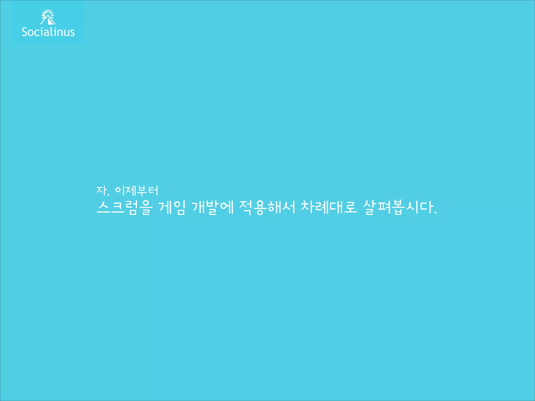 자, 이제부터

스크럼을 게임 개발에 적용해서 차례대로 살펴봅시다.

 