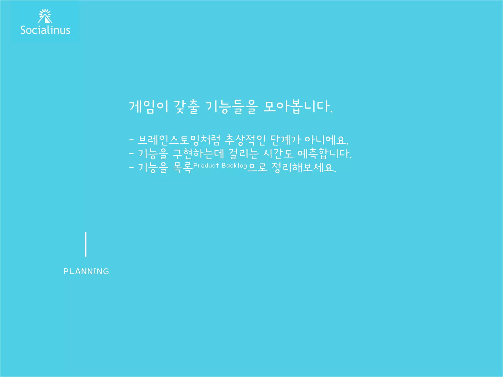 게임이 갖출 기능들을 모아봅니다.
!

- 브레인스토밍처럼 추상적인 단계가 아니에요.
- 기능을 구현하는데 걸리는 시간도 예측합니다.
- 기능을 목록Product Backlog으로 정리해보세요.

PLANNING

 