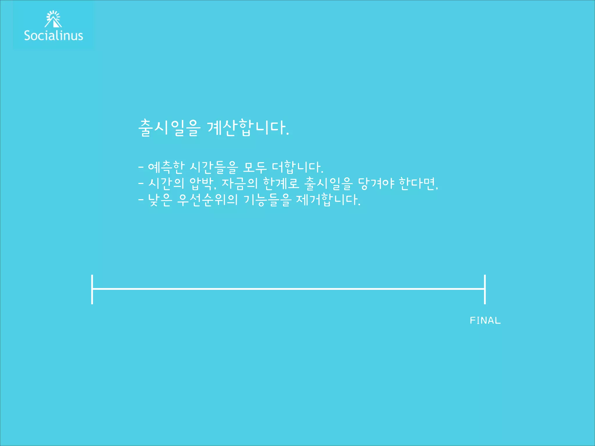출시일을 계산합니다.
!

- 예측한 시간들을 모두 더합니다.
- 시간의 압박, 자금의 한계로 출시일을 당겨야 한다면,
- 낮은 우선순위의 기능들을 제거합니다.

FINAL

 