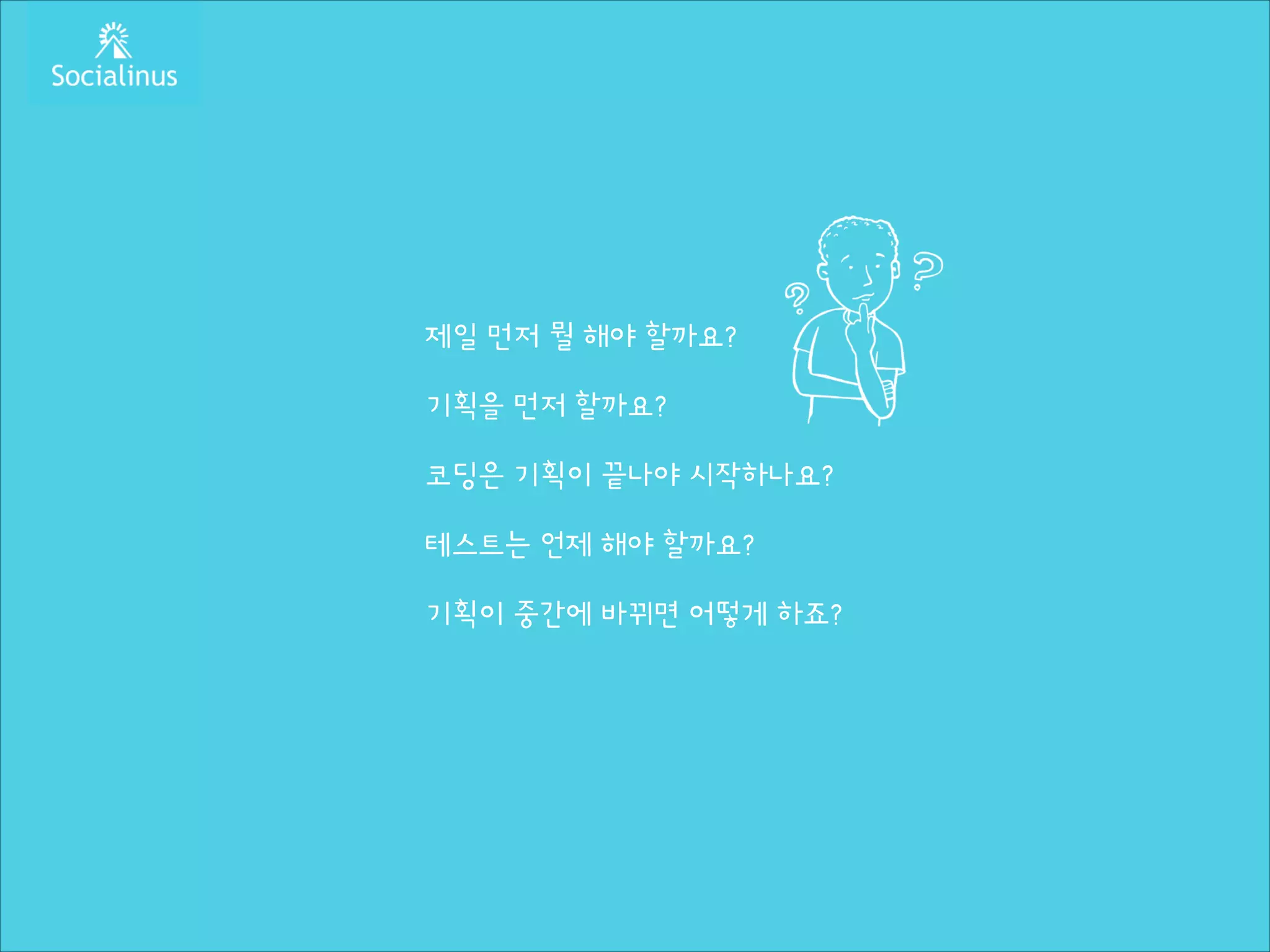 제일 먼저 뭘 해야 할까요?
!

기획을 먼저 할까요?
!

코딩은 기획이 끝나야 시작하나요?
!

테스트는 언제 해야 할까요?
!

기획이 중간에 바뀌면 어떻게 하죠?

 