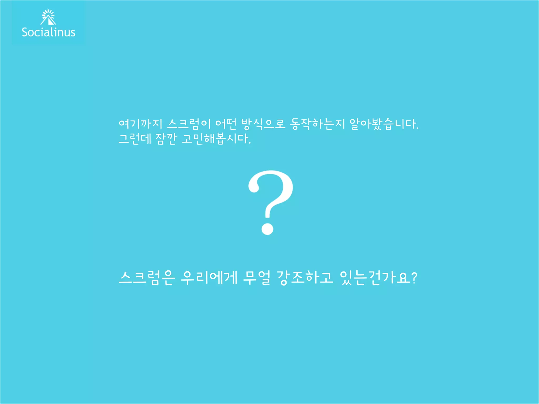 여기까지 스크럼이 어떤 방식으로 동작하는지 알아봤습니다.
그런데 잠깐 고민해봅시다.
!
!
!
!
!
!
!
!

스크럼은 우리에게 무얼 강조하고 있는건가요?

 