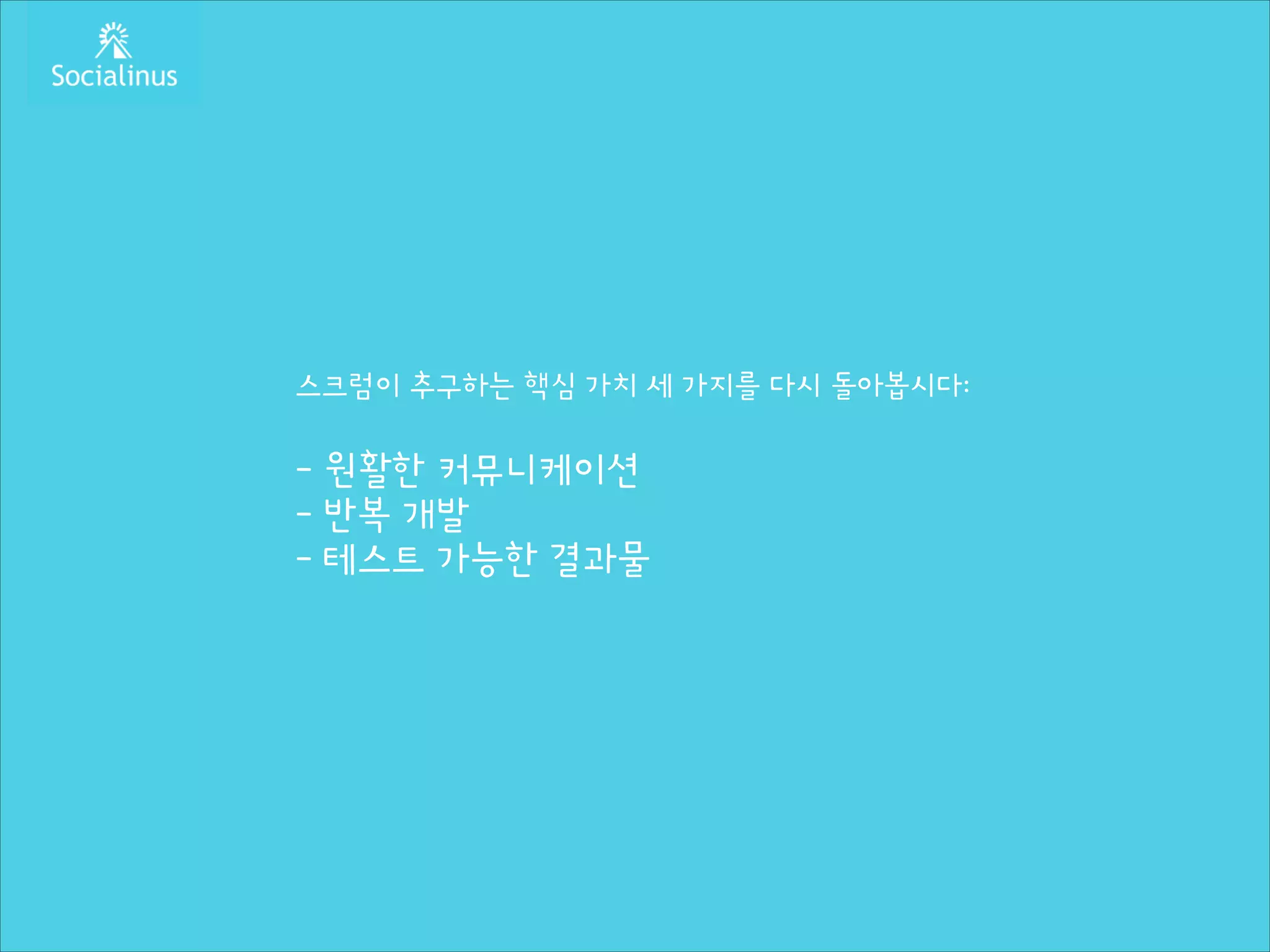 스크럼이 추구하는 핵심 가치 세 가지를 다시 돌아봅시다:
!

- 원활한 커뮤니케이션
- 반복 개발
- 테스트 가능한 결과물

 