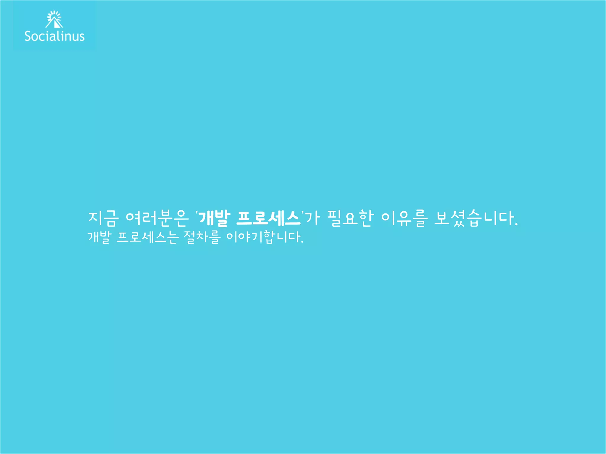 지금 여러분은 ‘개발 프로세스’가 필요한 이유를 보셨습니다.
개발 프로세스는 절차를 이야기합니다.

 