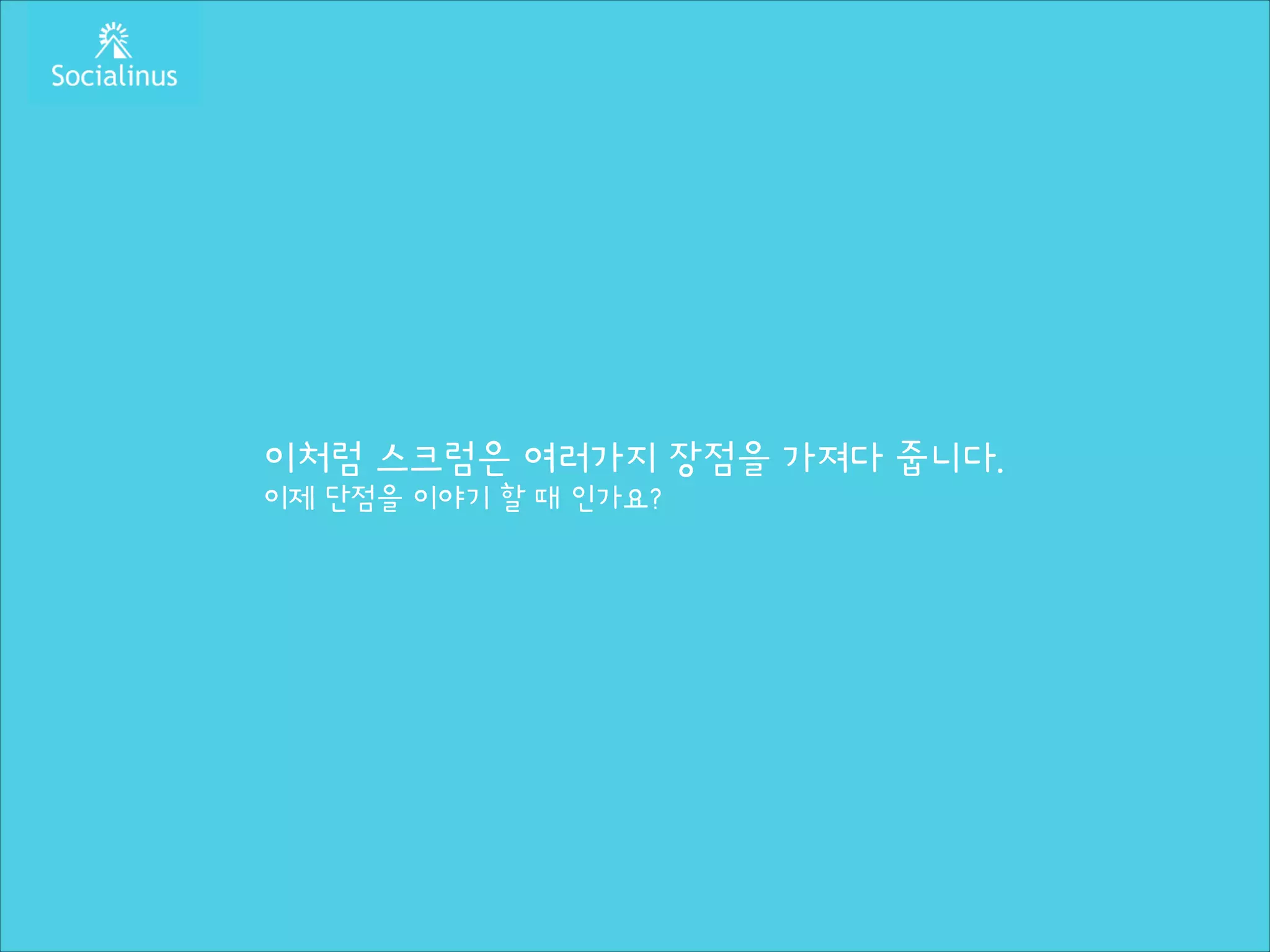 이처럼 스크럼은 여러가지 장점을 가져다 줍니다.
이제 단점을 이야기 할 때 인가요?

 
