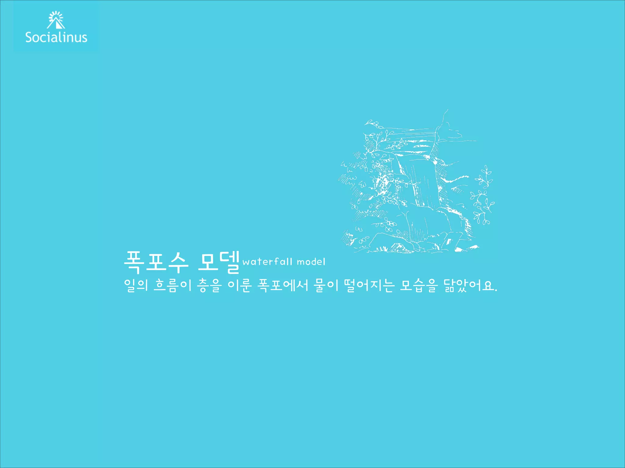 폭포수 모델waterfall model

일의 흐름이 층을 이룬 폭포에서 물이 떨어지는 모습을 닮았어요.

 