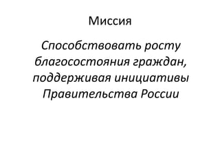 Миссия
Способствовать росту
благосостояния граждан,
поддерживая инициативы
Правительства России

 