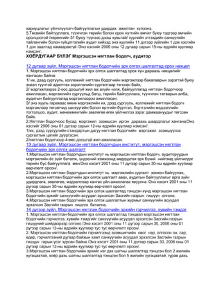 хариуцлагыг үйлчлүүлэгч байгууллагын удирдах ажилтан хүлээнэ.
5.Төсвийн байгууллага, түүнчлэн төрийн болон орон нутгийн өмчит буюу тэдгээр өмчийн
оролцоотой /хөрөнгийн 51 буюу түүнээс дээш хувьтай/ хуулийн этгээдийн санхүүгийн
тайлангийн болон гүйцэтгэлийн аудит хийхэд энэ хуулийн 11 дүгээр зүйлийн 1 дэх хэсгийн
1 дэх заалтад хамаарахгүй /Энэ хэсгийг 2006 оны 12 дугаар сарын 15-ны өдрийн хуулиар
нэмсэн/.

ХОЁРДУГААР БҮЛЭГ Мэргэшсэн нягтлан бодогч, аудитор
12 дугаар зүйл. Мэргэшсэн нягтлан бодогчийн эрх олгох шалгалтад орох нөхцөл
1. Мэргэшсэн нягтлан бодогчийн эрх олгох шалгалтад орох хүн дараахь нөхцөлийг
хангасан байна:
1/ их, дээд сургууль, коллежийг нягтлан бодогчийн мэргэжлээр бакалаврын зэрэгтэй буюу
эсвэл түүнтэй адилтгах зэрэглэлийн сургалтаар төгссөн байх;
2/ мэргэжлээрээ 2-оос доошгүй жил аж ахуйн нэгж, байгууллагад нягтлан бодогчоор
ажилласан, мэргэжлийн сургуульд багш, төрийн байгууллага, түүнчлэн татварын алба,
аудитын байгууллагад мэргэжлээрээ ажилласан;
З/ энэ хууль гарахаас өмнө мэргэжлийн их, дээд сургууль, коллежийг нягтлан бодогч
мэргэжлээр төгсөгчид санхүүгийн болон өртгийн бүртгэл, бүртгэлийн мэдээллийн
тогтолцоо, аудит, менежментийн зөвлөгөө өгөх үйлчилгээ зэрэг дамжаануудыг төгссөн
байх.
2.Нягтлан бодогчоос бусад мэргэжил эзэмшсэн иргэн дараахь шаардлагыг хангана/Энэ
хэсгийг 2006 оны 01 дүгээр сарын 12-ны өдрийн хуулиар нэмсэн/:
1/их, дээд сургуулийн стандартын дагуу нягтлан бодогчийн мэргэжил эзэмшүүлэх
сургалтын цагийг дүүргэсэн;
2/нягтлан бодогчоор 4-өөс доошгүй жил ажилласан.

1З дугаар зүйл. Мэргэшсэн нягтлан бодогчдын институт, мэргэшсэн нягтлан
бодогчийн эрх олгох шалгалт
1.Мэргэшсэн нягтлан бодогчдын институт нь мэргэшсэн нягтлан бодогч, аудиторуудын
мэргэжлийн ѐс зүйг баталж, үндэсний хэмжээнд мөрдүүлэх эрх бүхий нийгэмд үйлчилдэг
төрийн бус байгууллага мөн/Энэ хэсэгт 2001 оны 11 дүгээр сарын 30-ны өдрийн хуулиар
өөрчлөлт орсон/.
2.Мэргэшсэн нягтлан бодогчдын институт нь мэргэжлийн сургалт зохион байгуулах,
мэргэшсэн нягтлан бодогчийн эрх олгох шалгалт авах, аудитын байгууллагыг арга зүйн
удирдлага, зөвлөгөө, мэдээллээр хангах үйл ажиллагаа явуулна /Энэ хэсэгт 2001 оны 11
дүгээр сарын 30-ны өдрийн хуулиар өөрчлөлт орсон/.
3.Мэргэшсэн нягтлан бодогчийн эрх олгох шалгалтад тэнцсэн хүнд мэргэшсэн нягтлан
бодогчийн эрхийг санхүүгийн асуудал эрхэлсэн Засгийн газрын гишүүн олгоно.
4.Мэргэшсэн нягтлан бодогчийн эрх олгох шалгалтын журмыг санхүүгийн асуудал
эрхэлсэн Засгийн газрын гишүүн батална.

14 дүгээр зүйл. Мэргэшсэн нягтлан бодогчийн эрхийн гэрчилгээ, хувийн тэмдэг
1. Мэргэшсэн нягтлан бодогчийн эрх олгох шалгалтад тэнцвэл мэргэшсэн нягтлан
бодогчийн гэрчилгээ, хувийн тэмдгийг санхүүгийн асуудал эрхэлсэн Засгийн газрын
гишүүний шийдвэрээр олгоно /Энэ хэсэгт 2001 оны 11 дүгээр сарын 30, 2006 оны 01
дүгээр сарын 12-ны өдрийн хуулиар тус тус өөрчлөлт орсон/.
2. Мэргэшсэн нягтлан бодогчийн гэрчилгээнд эзэмшигчийн овог нэр, олгосон он, сар,
өдөр, гэрчилгээний дугаар байхын хамт санхүүгийн асуудал эрхэлсэн Засгийн газрын
гишүүн гарын үсэг зурсан байна /Энэ хэсэгт 2001 оны 11 дүгээр сарын 30, 2006 оны 01
дүгээр сарын 12-ны өдрийн хуулиар тус тус өөрчлөлт орсон/.
3.Мэргэшсэн нягтлан бодогчийн эрхийг нэг дэх шатны шалгалтад тэнцсэн бол 2 жилийн
хугацаатай, хоѐр дахь шатны шалгалтад тэнцсэн бол 5 жилийн хугацаатай, гурав дахь

 