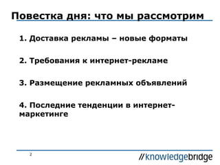 Повестка дня: что мы рассмотрим
1. Доставка рекламы – новые форматы
2. Требования к интернет-рекламе
3. Размещение рекламных объявлений
4. Последние тенденции в интернетмаркетинге

2

 