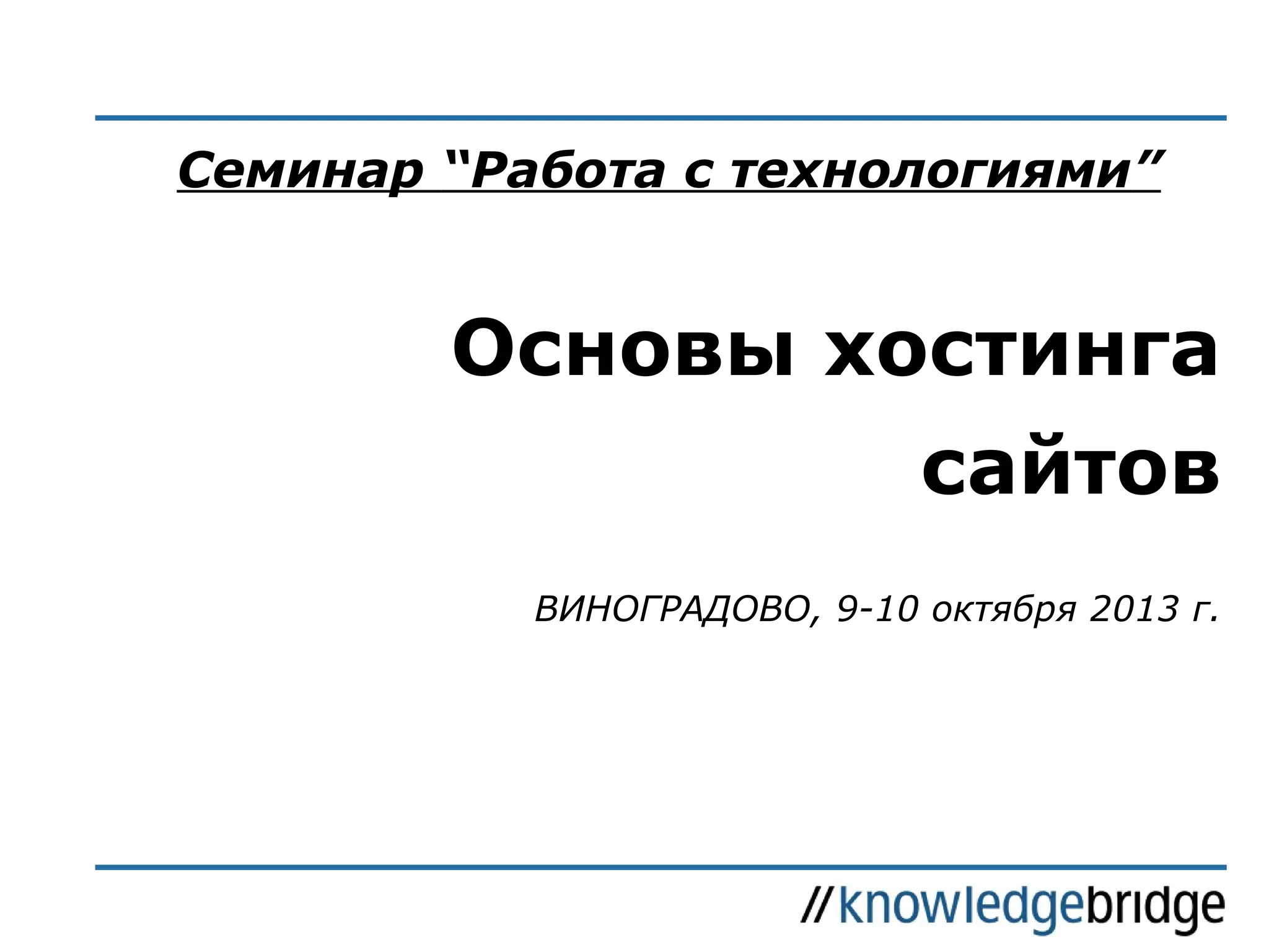 Cеминар “Работа с технологиями”

Основы хостинга
сайтов
ВИНОГРАДОВО, 9-10 октября 2013 г.

 