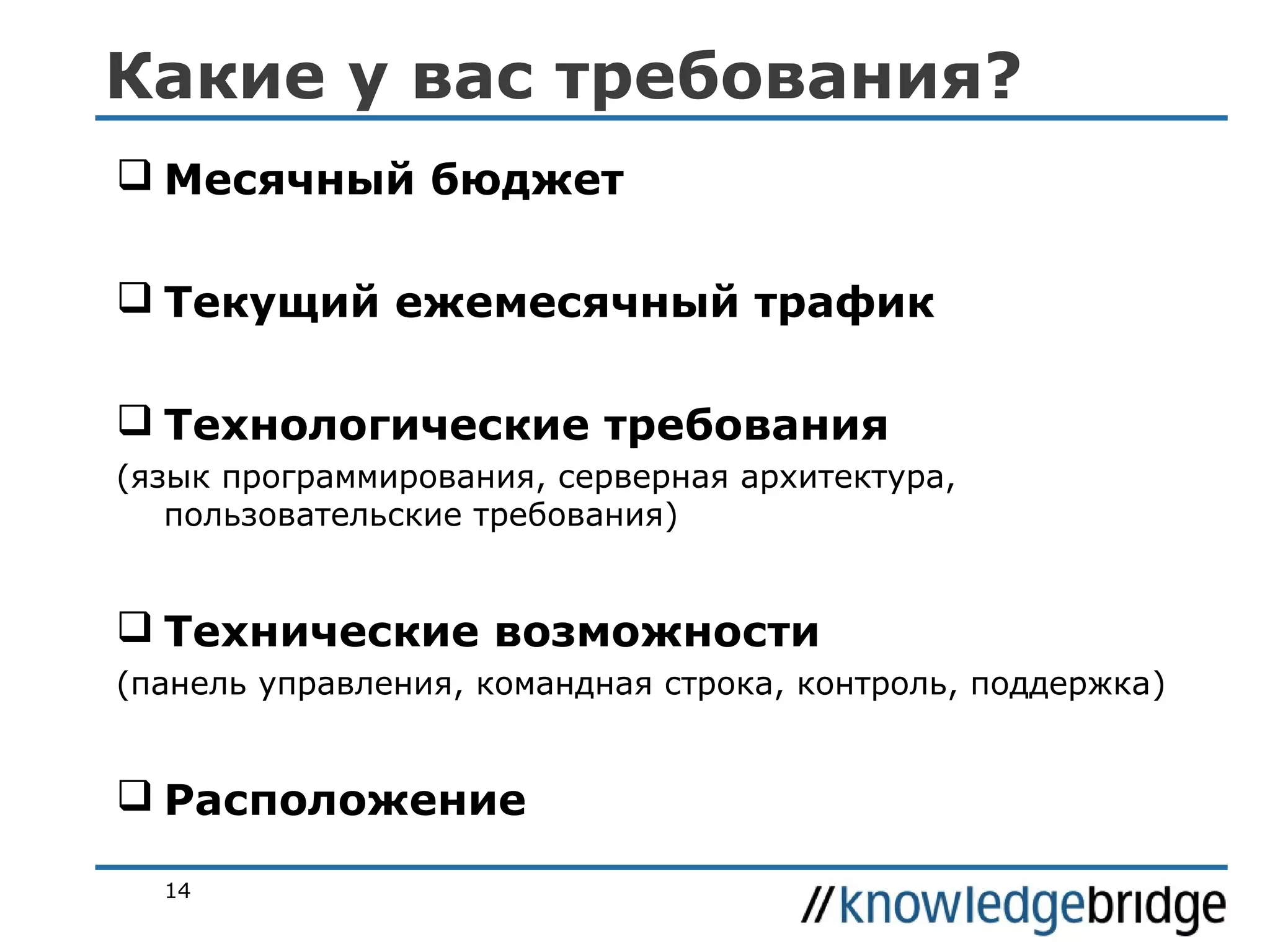 Какие у вас требования?
 Месячный бюджет
 Текущий ежемесячный трафик
 Технологические требования
(язык программирования, серверная архитектура,
пользовательские требования)

 Технические возможности
(панель управления, командная строка, контроль, поддержка)

 Расположение
14

 