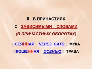 II. В ПРИЧАСТИЯХ
С ЗАВИСИМЫМИ

СЛОВАМИ

(В ПРИЧАСТНЫХ ОБОРОТАХ)

СЕЯННАЯ

ЧЕРЕЗ СИТО МУКА


КОШЕННАЯ

ОСЕНЬЮ ТРАВА

 