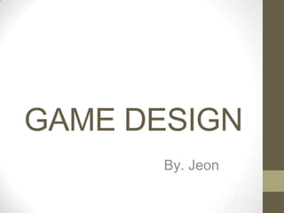 GAME DESIGN
By. Jeon

 