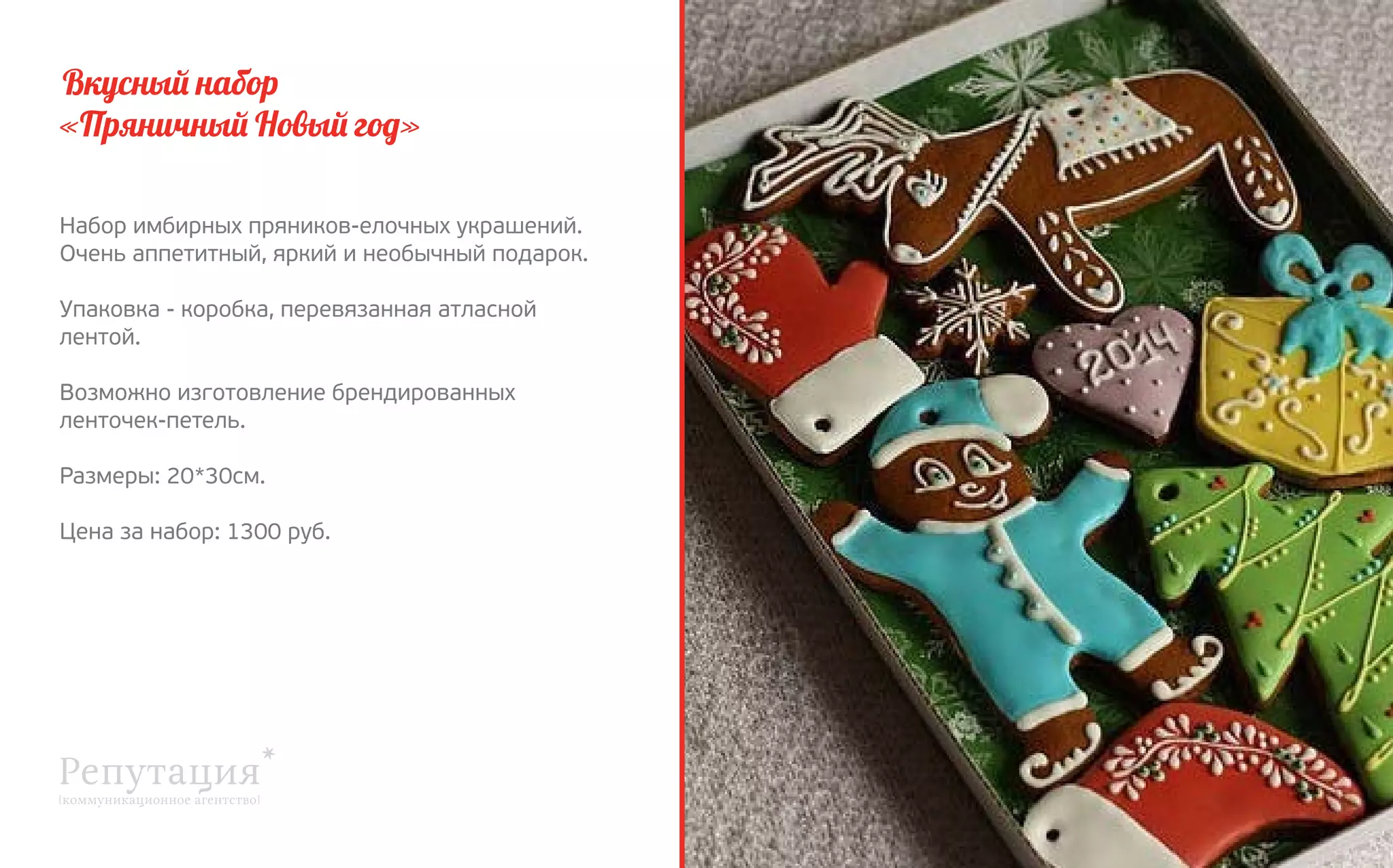 Вкусный набор
«Пряничный Новый год»
Набор имбирных пряников-елочных украшений.
Очень аппетитный, яркий и необычный подарок.
Упаковка - коробка, перевязанная атласной
лентой.
Возможно изготовление брендированных
ленточек-петель.
Размеры: 20*30см.
Цена за набор: 1300 руб.

 