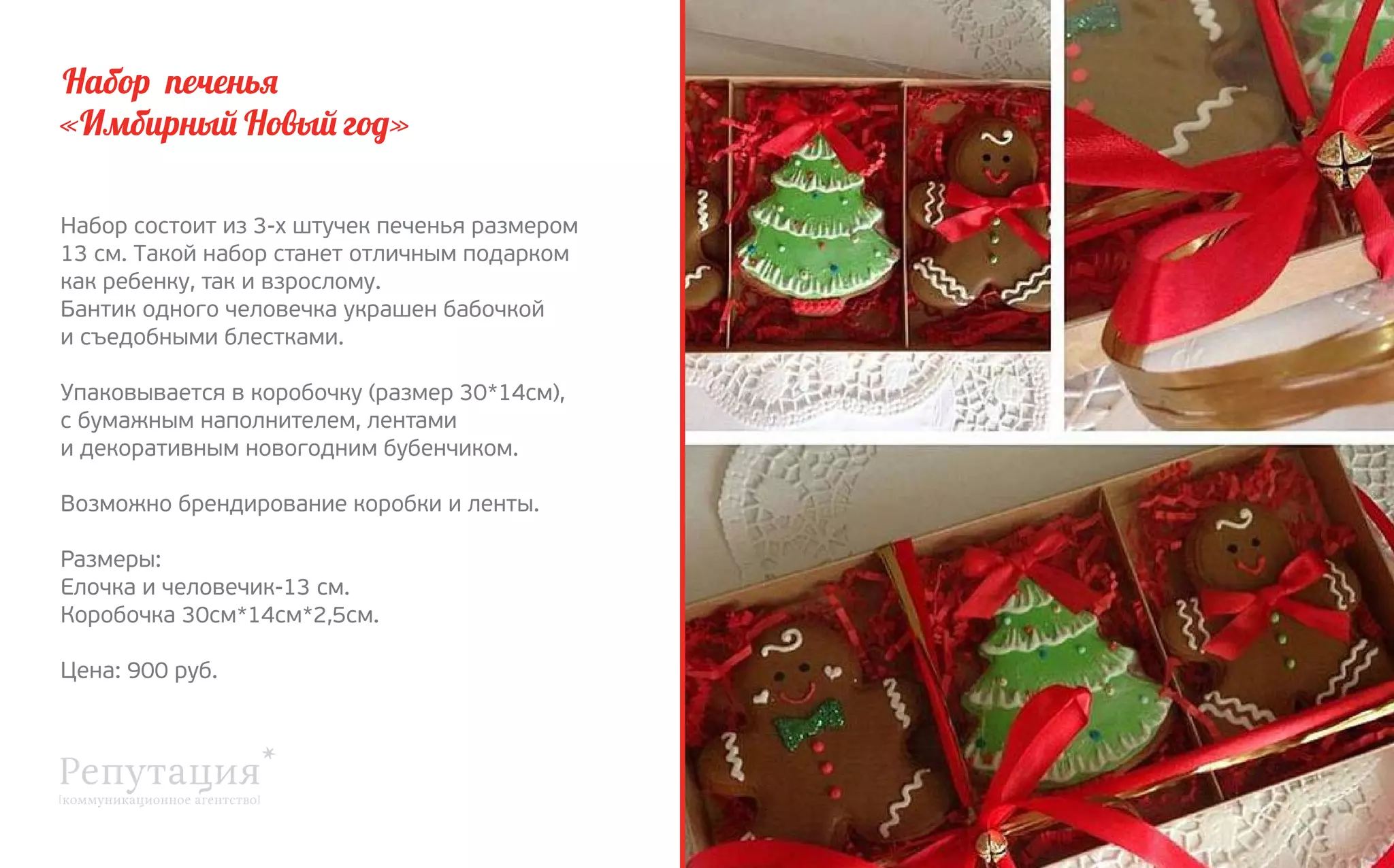 Набор печенья
«Имбирный Новый год»
Набор состоит из 3-х штучек печенья размером
13 см. Такой набор станет отличным подарком 
как ребенку, так и взрослому.
Бантик одного человечка украшен бабочкой
и съедобными блестками.
Упаковывается в коробочку (размер 30*14см),
с бумажным наполнителем, лентами
и декоративным новогодним бубенчиком.
Возможно брендирование коробки и ленты.
Размеры:
Елочка и человечик-13 см.
Коробочка 30см*14см*2,5см.
Цена: 900 руб.

 
