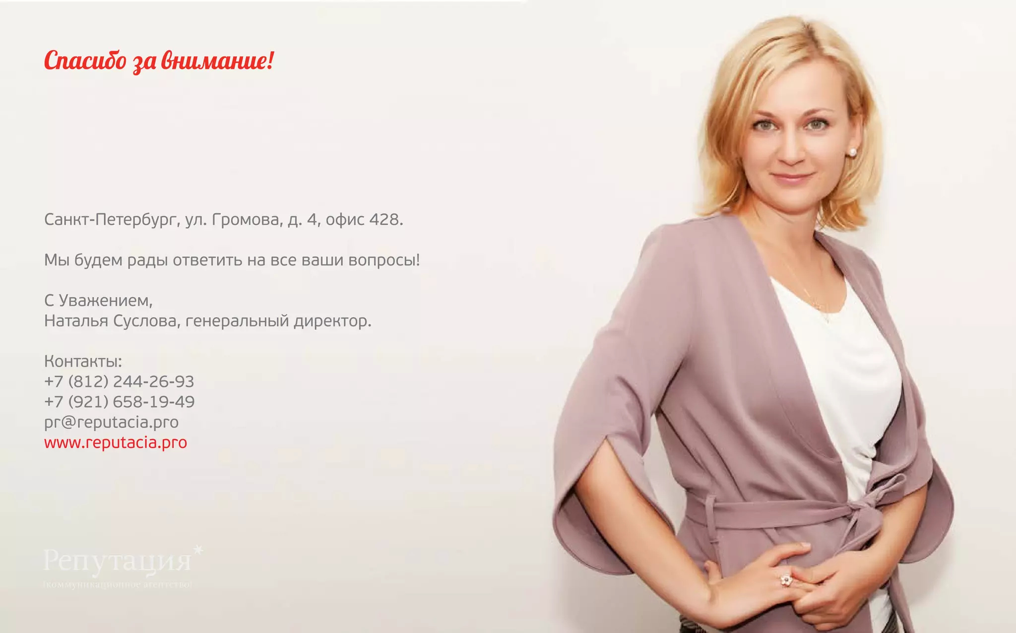 Спасибо за внимание!

Санкт-Петербург, ул. Громова, д. 4, офис 428.
Мы будем рады ответить на все ваши вопросы!
С Уважением,
Наталья Суслова, генеральный директор.
Контакты:
+7 (812) 244-26-93
+7 (921) 658-19-49
pr@reputacia.pro
www.reputacia.pro

 