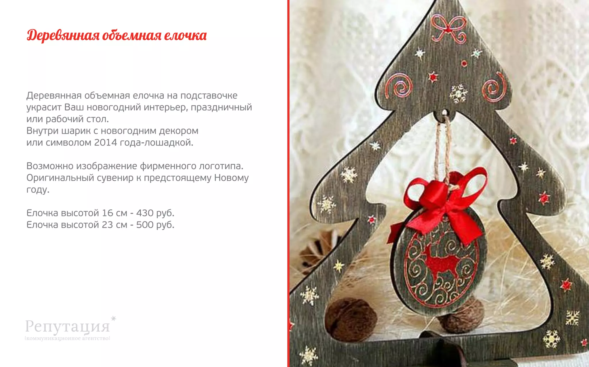 Деревянная объемная елочка

Деревянная объемная елочка на подставочке
украсит Ваш новогодний интерьер, праздничный
или рабочий стол.
Внутри шарик с новогодним декором 
или символом 2014 года-лошадкой.
Возможно изображение фирменного логотипа.
Оригинальный сувенир к предстоящему Новому
году.
Елочка высотой 16 см - 430 руб.
Елочка высотой 23 см - 500 руб.

 