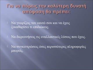 

Να γνωρίζεις τον εαυτό σου και να έχεις
ξεκαθαρίσει τι επιδιώκεις.



Να διερευνήσεις τις εναλλακτικές λύσεις που έχεις.



Να συγκεντρώσεις όσες περισσότερες πληροφορίες
μπορείς.

 