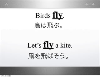 Birds fly.
鳥は飛ぶ。

Let’s fly a kite.
凧を飛ばそう。

13年11月1日金曜日

 