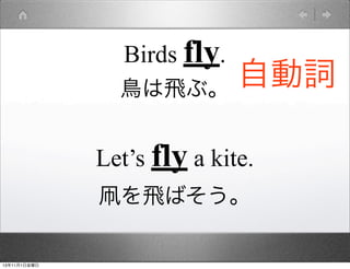 Birds fly.

自動詞
鳥は飛ぶ。
Let’s fly a kite.
凧を飛ばそう。

13年11月1日金曜日

 