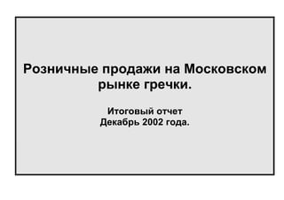 Розничные продажи на Московском
рынке гречки.
Итоговый отчет
Декабрь 2002 года.

 