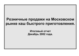 Розничные продажи на Московском
рынке каш быстрого приготовления.
Итоговый отчет
Декабрь 2002 года.

 