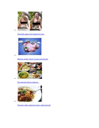 Хөхний даруулгаа мартсан одод

Цангис жимс оюун ухаанд нөлөөлнө

Өглөөний цайгаа өөртөө...

Хоолоо сайн зажилж идвэл таргалахгүй

 