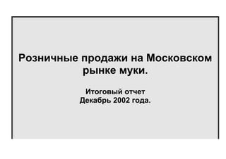 Розничные продажи на Московском
рынке муки.
Итоговый отчет
Декабрь 2002 года.

 