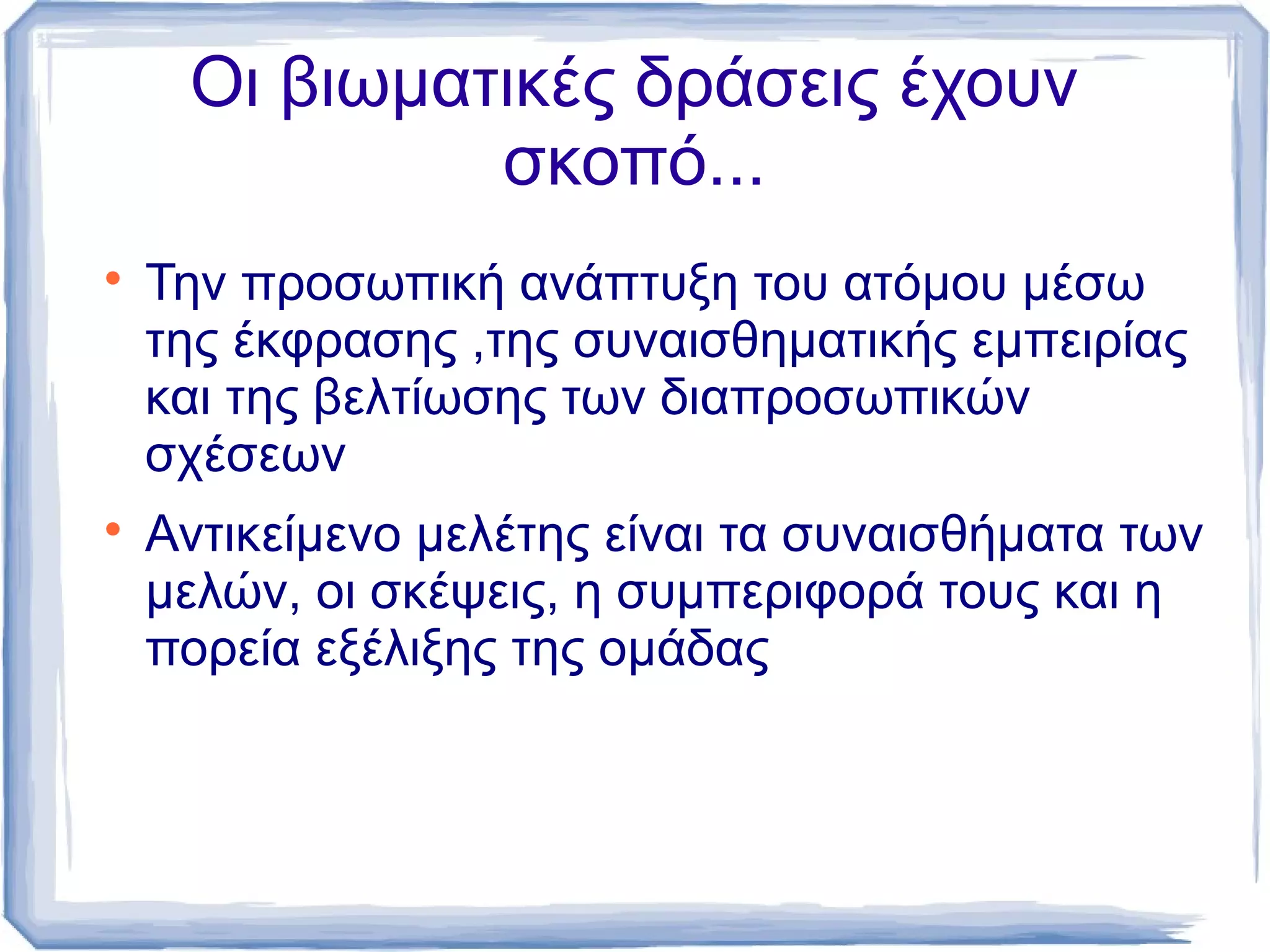 Οι βιωματικές δράσεις έχουν
σκοπό...




Την προσωπική ανάπτυξη του ατόμου μέσω
της έκφρασης ,της συναισθηματικής εμπειρίας
και της βελτίωσης των διαπροσωπικών
σχέσεων
Αντικείμενο μελέτης είναι τα συναισθήματα των
μελών, οι σκέψεις, η συμπεριφορά τους και η
πορεία εξέλιξης της ομάδας

 