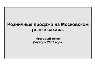 Розничные продажи на Московском
рынке сахара.
Итоговый отчет
Декабрь 2002 года.

 