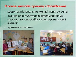 В основі методів проекту і дослідження:
• розвиток пізнавальних умінь і навичок учнів;
• вміння орієнтуватися в інформаційному
просторі та самостійно конструювати свої
знання;
• критично мислити.

 