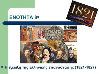 ΕΝΟΤΗΤΑ 8η

Η

εξέλιξη της ελληνικής επανάστασης (1821-1827)

 