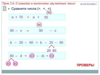 Урок 2.6. Сложение и вычитание двузначных чисел
5

МАТЕМАТИКА

Сравните числа (>, <, =)
50
а + 70
а + (30 + 20)
50
90
90 – с

(40 + 50) – с
90

b – 20 – 60

b – 20 – 60
80

20 60
80 – d
40 40

(40 – d) + 50
ПРОВЕРЬ!

 