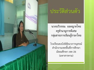 ประวัติส่วนตัว
นางระวิวรรณ ยอดญาตไทย
ครูชานาญการพิเศษ
กลุมสาระการเรียนรูภาษาไทย
่
้
โรงเรียนดงบังพิสัยนวการนุสรณ์
สานักงานเขตพื้นที่การศึกษา
มัธยมศึกษา เขต 26
(มหาสารคาม)

 