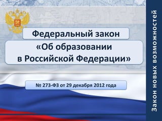 Федеральный закон
«Об образовании
в Российской Федерации»
№ 273-ФЗ от 29 декабря 2012 года

 