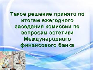 Такое решение принято по
итогам ежегодного
заседания комиссии по
вопросам эстетики
Международного
финансового банка