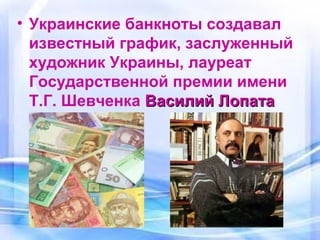• Украинские банкноты создавал
известный график, заслуженный
художник Украины, лауреат
Государственной премии имени
Т.Г. Шевченка Василий Лопата