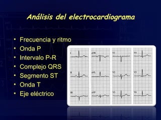 Análisis del electrocardiograma
•
•
•
•
•
•
•

Frecuencia y ritmo
Onda P
Intervalo P-R
Complejo QRS
Segmento ST
Onda T
Eje eléctrico

 