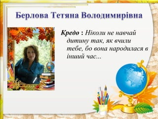 Кредо : Ніколи не навчай
дитину так, як вчили
тебе, бо вона народилася в
інший час...

 