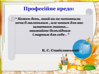 Професійне кредо:
“ Кожен день, який ви не поповнили
“ Кожен день, який ви не поповнили
хоча б маленьким ,,але новим для вас
хоча б маленьким але новим для вас
шматком знання…
шматком знання…
вважайте безплідним
вважайте безплідним
іімарним для себе ..“
марним для себе “

К. С. Станіславський
К. С. Станіславський

 