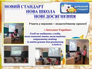 Участь у науково – педагогічному проекті
« Інтелект України»
Генії не падають з неба,
вони повинні мати можливість
отримати освіту
й мати умови для розвитку
А.Бебель

 