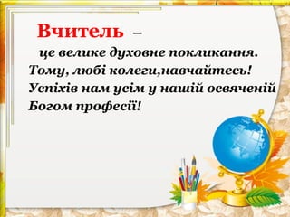 Вчитель

–

це велике духовне покликання.
Тому, любі колеги,навчайтесь!
Успіхів нам усім у нашій освяченій
Богом професії!

 