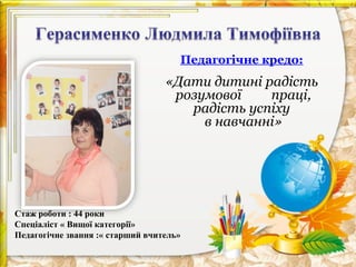 Педагогічне кредо:

«Дати дитині радість
розумової
праці,
радість успіху
в навчанні»

Стаж роботи : 44 роки
Спеціаліст « Вищої категорії»
Педагогічне звання :« старший вчитель»

 
