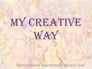 My creative
way
Презентацию подготовила Васина Таня

 