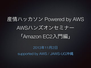 産情ハッカソン Powered by AWS
AWSハンズオンセミナー
「Amazon EC2入門編」
2013年11月2日
supported by AWS / JAWS-UG沖縄

 